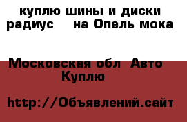 куплю шины и диски радиус 18 на Опель мока - Московская обл. Авто » Куплю   